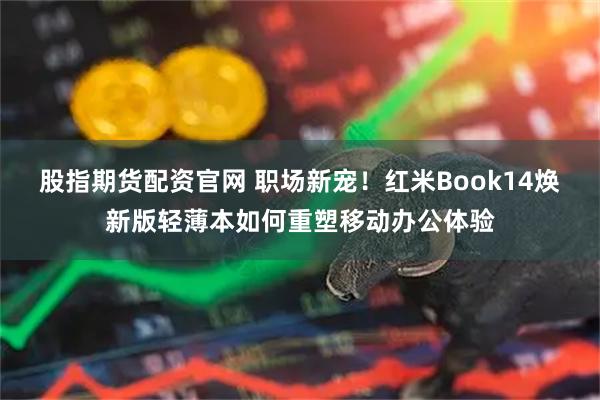 股指期货配资官网 职场新宠！红米Book14焕新版轻薄本如何重塑移动办公体验