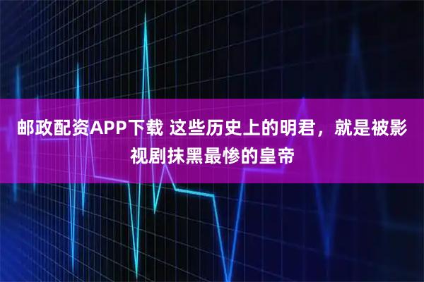 邮政配资APP下载 这些历史上的明君，就是被影视剧抹黑最惨的皇帝
