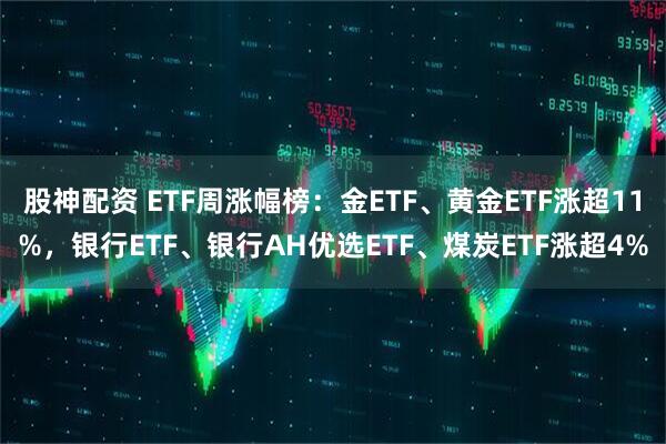 股神配资 ETF周涨幅榜:金ETF、黄金ETF涨超11%,银行ETF、银行AH优选ETF、煤炭ETF涨超4%
