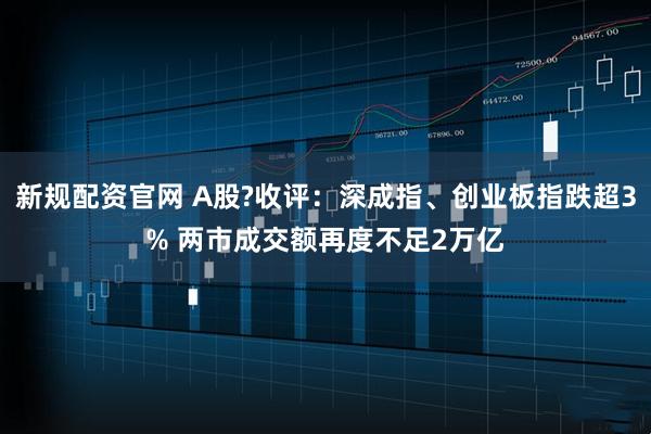 新规配资官网 A股?收评:深成指、创业板指跌超3% 两市成交额再度不足2万亿