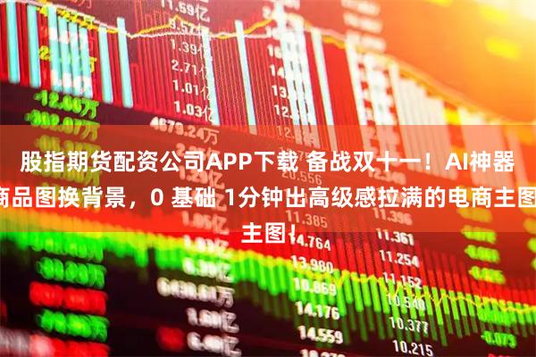 股指期货配资公司APP下载 备战双十一！AI神器商品图换背景，0 基础 1分钟出高级感拉满的电商主图！