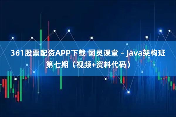 361股票配资APP下载 图灵课堂 – Java架构班第七期（视频+资料代码）