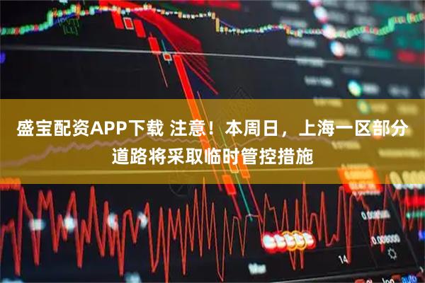 盛宝配资APP下载 注意！本周日，上海一区部分道路将采取临时管控措施
