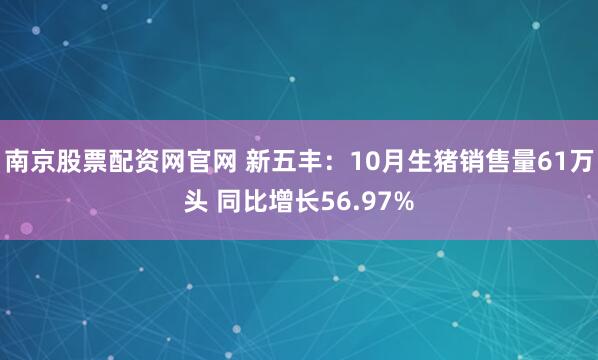 南京股票配资网官网 新五丰:10月生猪销售量61万头 同比增长56.97%