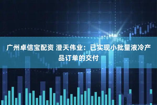 广州卓信宝配资 澄天伟业：已实现小批量液冷产品订单的交付