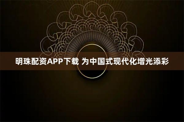 明珠配资APP下载 为中国式现代化增光添彩