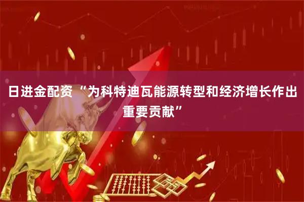 日进金配资 “为科特迪瓦能源转型和经济增长作出重要贡献”