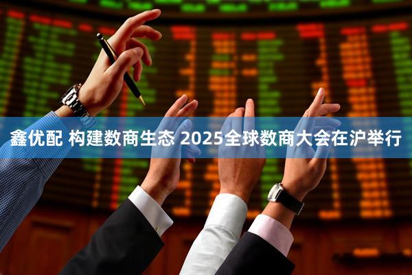 鑫优配 构建数商生态 2025全球数商大会在沪举行