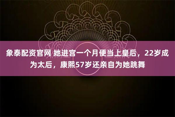 象泰配资官网 她进宫一个月便当上皇后,22岁成为太后,康熙57岁还亲自为她跳舞