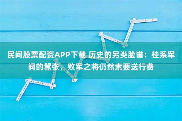 民间股票配资APP下载 历史的另类脸谱:桂系军阀的嚣张,败军之将仍然索要送行费