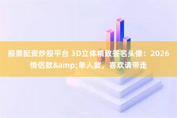 股票配资炒股平台 3D立体精致签名头像：2026情侣款&单人款，喜欢请带走