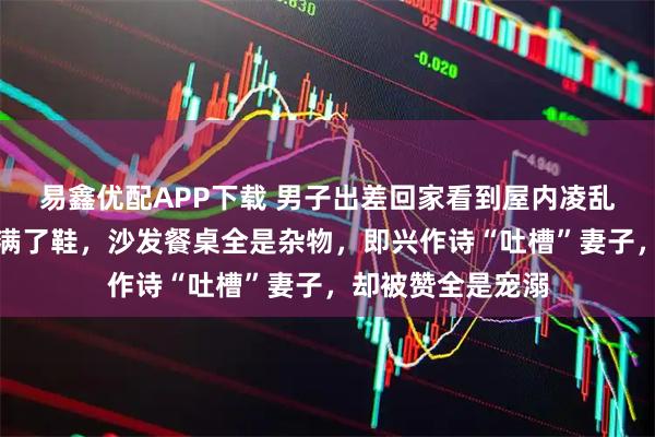 易鑫优配APP下载 男子出差回家看到屋内凌乱场景,楼梯间堆满了鞋,沙发餐桌全是杂物,即兴作诗“吐槽”妻子,却被赞全是宠溺