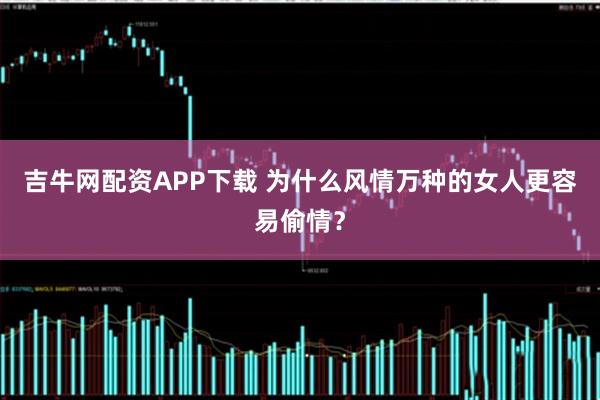 吉牛网配资APP下载 为什么风情万种的女人更容易偷情？