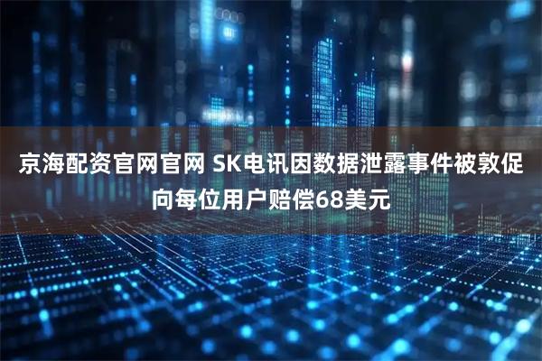 京海配资官网官网 SK电讯因数据泄露事件被敦促向每位用户赔偿68美元