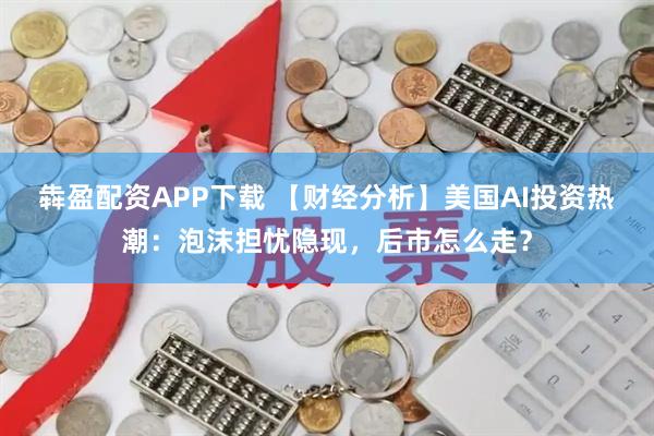 犇盈配资APP下载 【财经分析】美国AI投资热潮：泡沫担忧隐现，后市怎么走？
