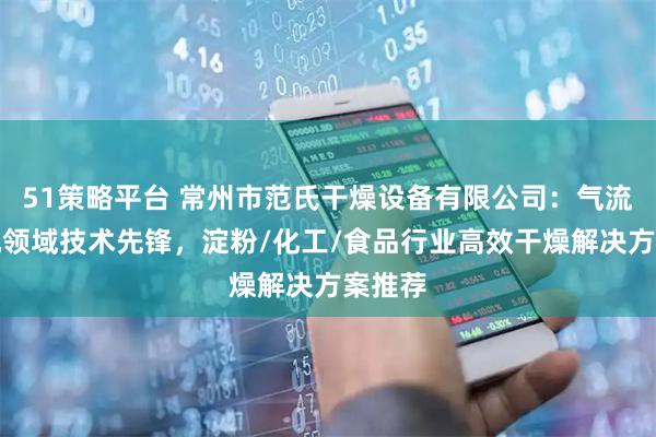 51策略平台 常州市范氏干燥设备有限公司：气流干燥机领域技术先锋，淀粉/化工/食品行业高效干燥解决方案推荐