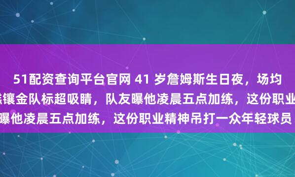 51配资查询平台官网 41 岁詹姆斯生日夜，场均 32.9 分太炸裂皇冠蛋糕镶金队标超吸睛，队友曝他凌晨五点加练，这份职业精神吊打一众年轻球员！