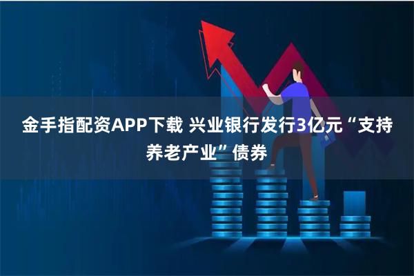 金手指配资APP下载 兴业银行发行3亿元“支持养老产业”债券