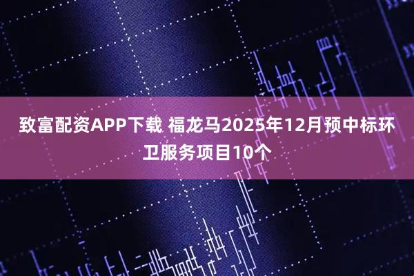 致富配资APP下载 福龙马2025年12月预中标环卫服务项目10个