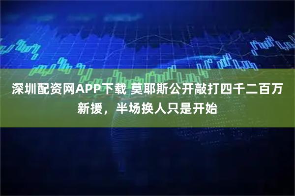 深圳配资网APP下载 莫耶斯公开敲打四千二百万新援，半场换人只是开始