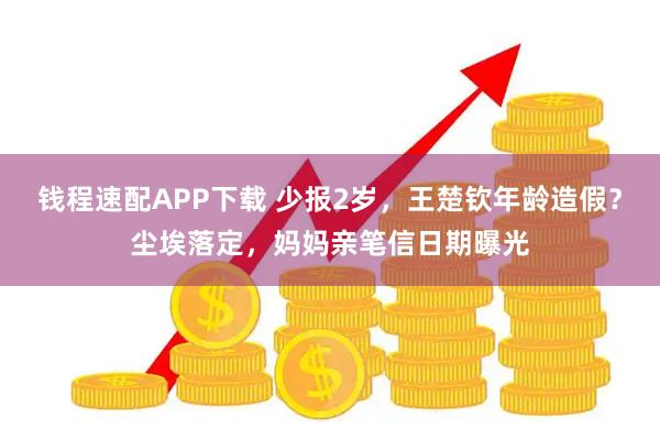 钱程速配APP下载 少报2岁，王楚钦年龄造假？尘埃落定，妈妈亲笔信日期曝光