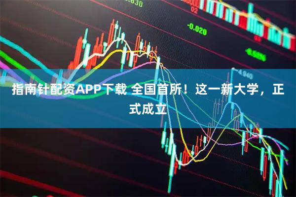 指南针配资APP下载 全国首所！这一新大学，正式成立
