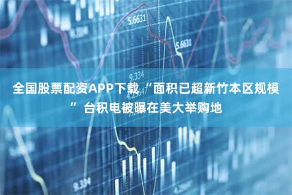 全国股票配资APP下载 “面积已超新竹本区规模” 台积电被曝在美大举购地