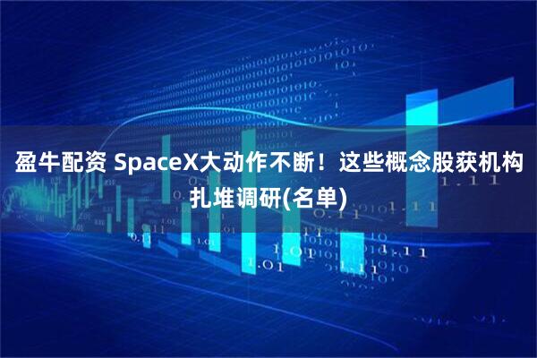 盈牛配资 SpaceX大动作不断！这些概念股获机构扎堆调研(名单)