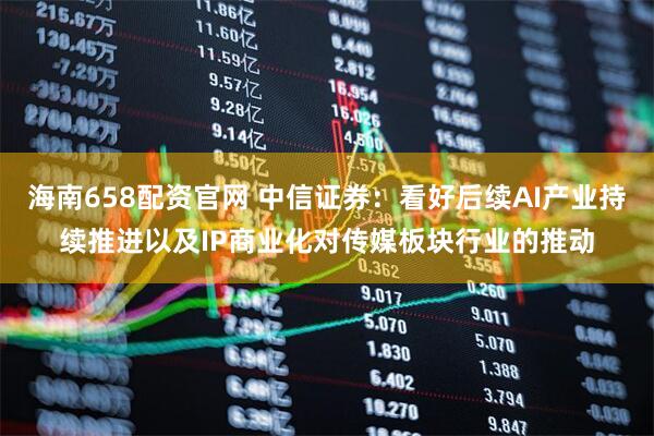 海南658配资官网 中信证券：看好后续AI产业持续推进以及IP商业化对传媒板块行业的推动