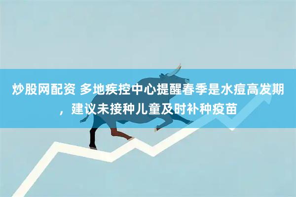 炒股网配资 多地疾控中心提醒春季是水痘高发期，建议未接种儿童及时补种疫苗