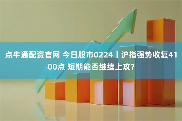 点牛通配资官网 今日股市0224丨沪指强势收复4100点 短期能否继续上攻？