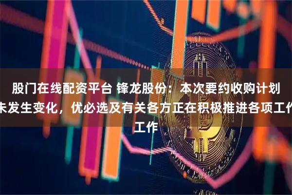 股门在线配资平台 锋龙股份：本次要约收购计划未发生变化，优必选及有关各方正在积极推进各项工作