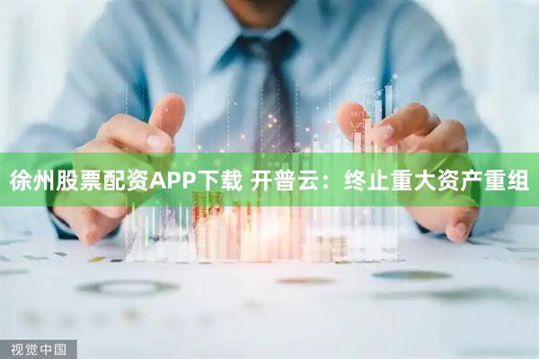 徐州股票配资APP下载 开普云：终止重大资产重组