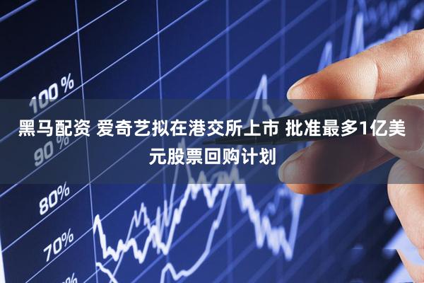 黑马配资 爱奇艺拟在港交所上市 批准最多1亿美元股票回购计划