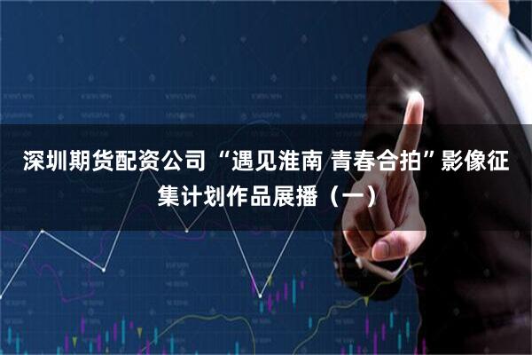 深圳期货配资公司 “遇见淮南 青春合拍”影像征集计划作品展播（一）