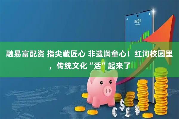 融易富配资 指尖藏匠心 非遗润童心！红河校园里，传统文化“活”起来了