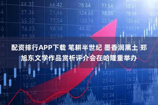 配资排行APP下载 笔耕半世纪 墨香润黑土 郑旭东文学作品赏析评介会在哈隆重举办