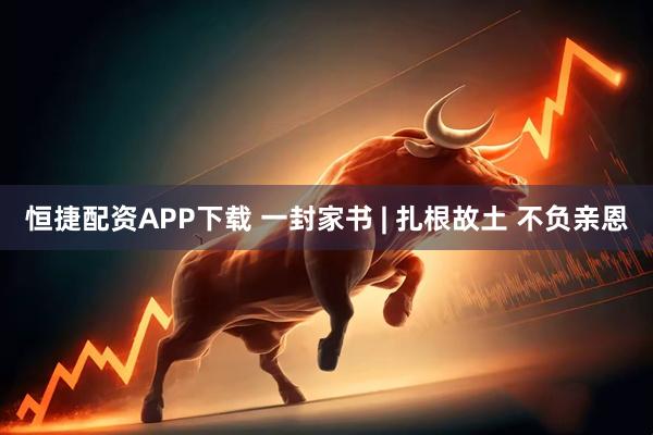 恒捷配资APP下载 一封家书 | 扎根故土 不负亲恩